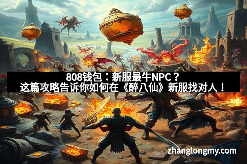 808钱包：新服最牛NPC？这篇攻略告诉你如何在《醉八仙》新服找对人！
